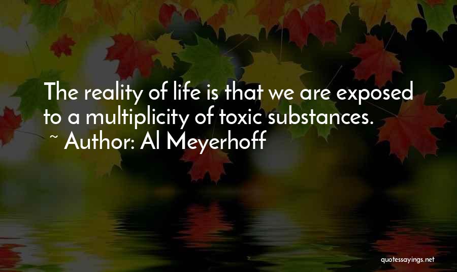 Al Meyerhoff Quotes: The Reality Of Life Is That We Are Exposed To A Multiplicity Of Toxic Substances.