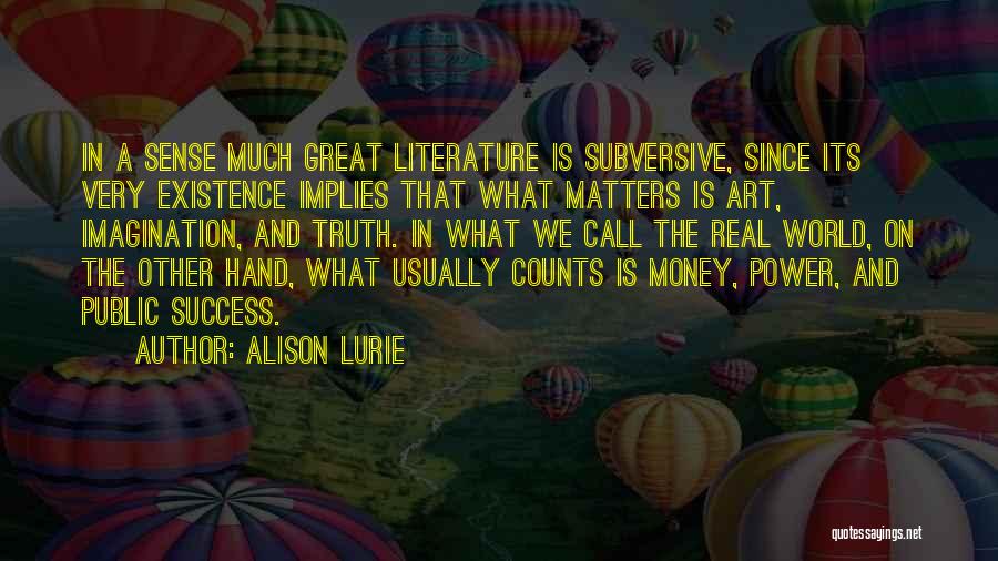 Alison Lurie Quotes: In A Sense Much Great Literature Is Subversive, Since Its Very Existence Implies That What Matters Is Art, Imagination, And