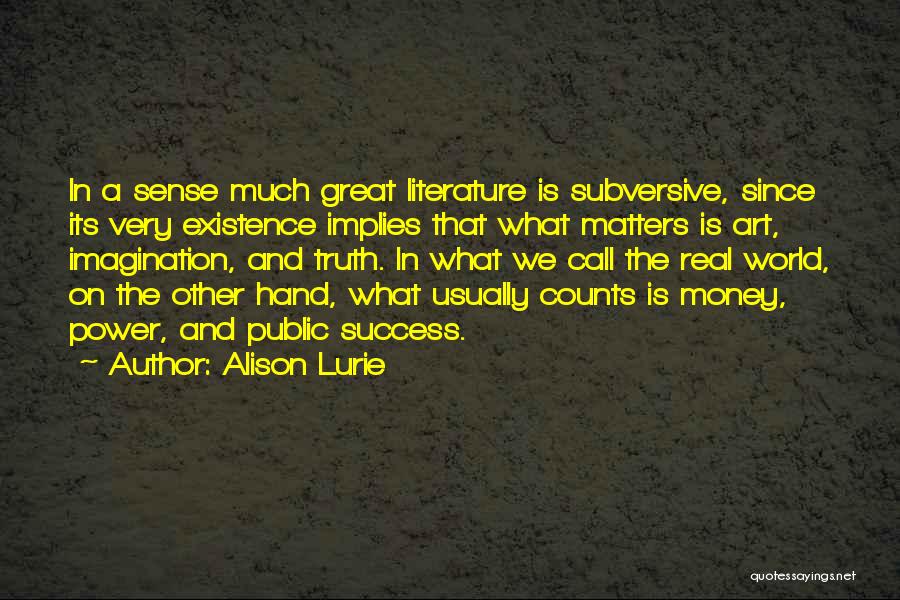 Alison Lurie Quotes: In A Sense Much Great Literature Is Subversive, Since Its Very Existence Implies That What Matters Is Art, Imagination, And