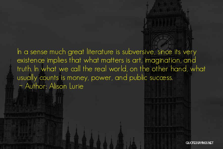 Alison Lurie Quotes: In A Sense Much Great Literature Is Subversive, Since Its Very Existence Implies That What Matters Is Art, Imagination, And