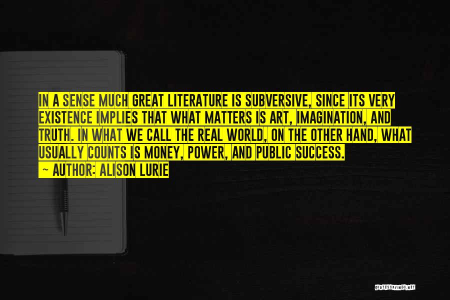 Alison Lurie Quotes: In A Sense Much Great Literature Is Subversive, Since Its Very Existence Implies That What Matters Is Art, Imagination, And