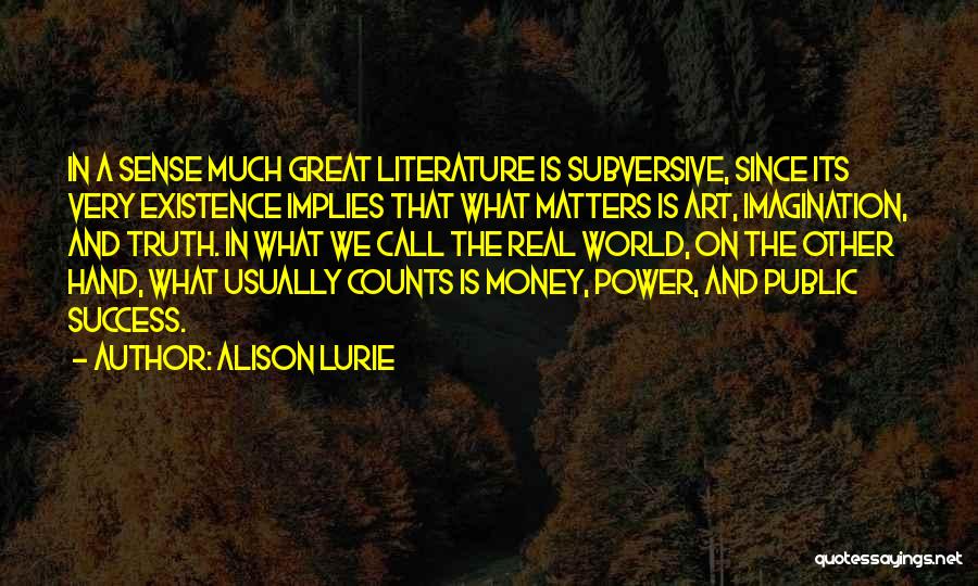 Alison Lurie Quotes: In A Sense Much Great Literature Is Subversive, Since Its Very Existence Implies That What Matters Is Art, Imagination, And