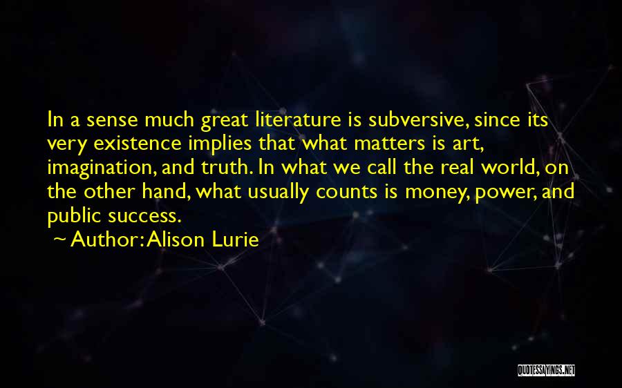 Alison Lurie Quotes: In A Sense Much Great Literature Is Subversive, Since Its Very Existence Implies That What Matters Is Art, Imagination, And