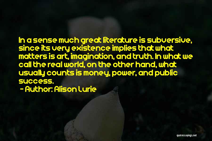 Alison Lurie Quotes: In A Sense Much Great Literature Is Subversive, Since Its Very Existence Implies That What Matters Is Art, Imagination, And