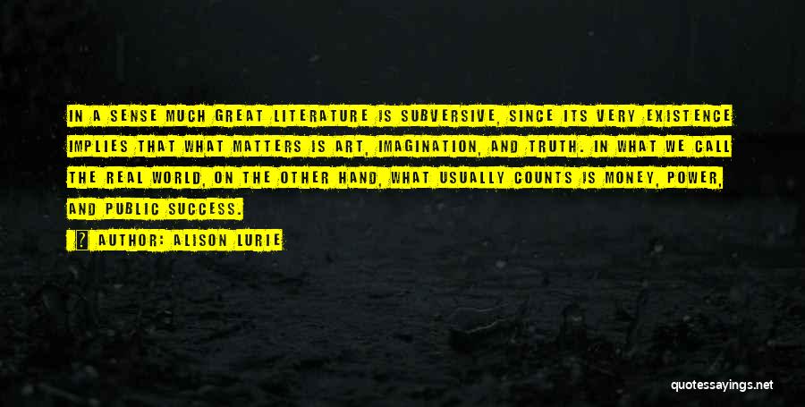 Alison Lurie Quotes: In A Sense Much Great Literature Is Subversive, Since Its Very Existence Implies That What Matters Is Art, Imagination, And
