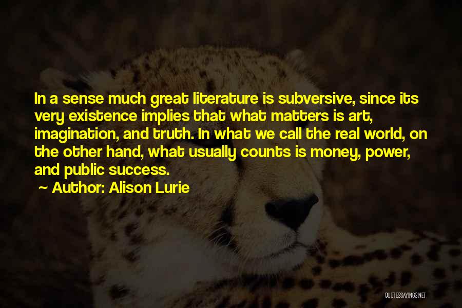Alison Lurie Quotes: In A Sense Much Great Literature Is Subversive, Since Its Very Existence Implies That What Matters Is Art, Imagination, And