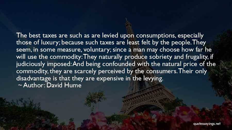 David Hume Quotes: The Best Taxes Are Such As Are Levied Upon Consumptions, Especially Those Of Luxury; Because Such Taxes Are Least Felt