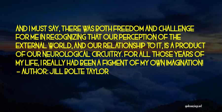 Jill Bolte Taylor Quotes: And I Must Say, There Was Both Freedom And Challenge For Me In Recognizing That Our Perception Of The External