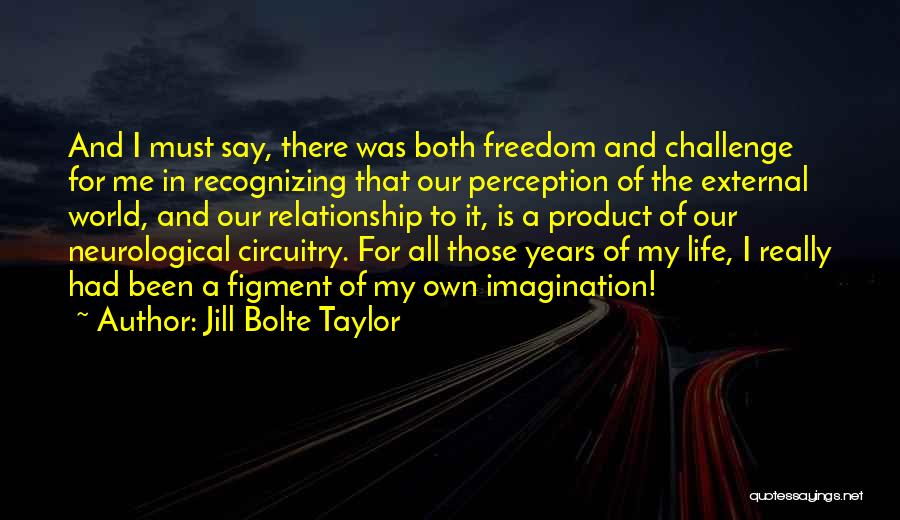 Jill Bolte Taylor Quotes: And I Must Say, There Was Both Freedom And Challenge For Me In Recognizing That Our Perception Of The External