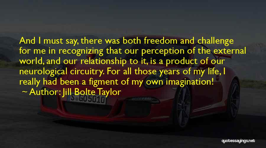 Jill Bolte Taylor Quotes: And I Must Say, There Was Both Freedom And Challenge For Me In Recognizing That Our Perception Of The External