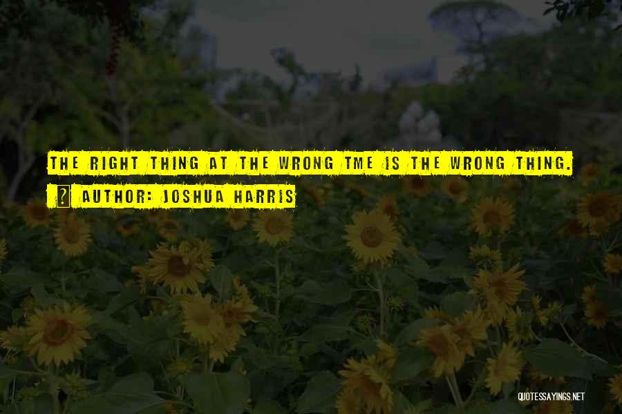 Joshua Harris Quotes: The Right Thing At The Wrong Tme Is The Wrong Thing.