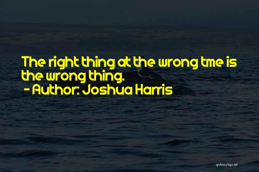 Joshua Harris Quotes: The Right Thing At The Wrong Tme Is The Wrong Thing.