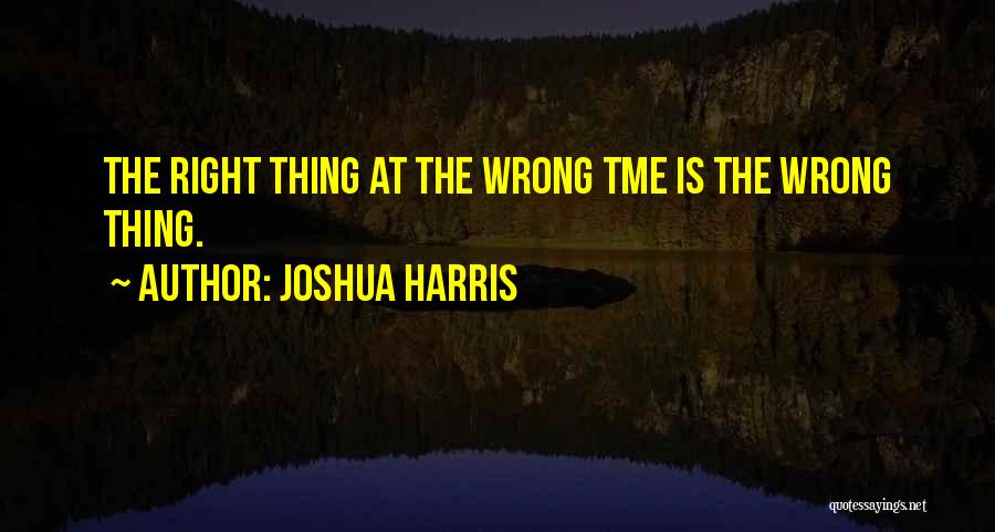 Joshua Harris Quotes: The Right Thing At The Wrong Tme Is The Wrong Thing.