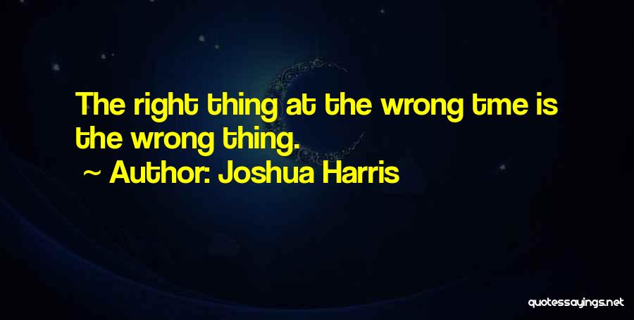 Joshua Harris Quotes: The Right Thing At The Wrong Tme Is The Wrong Thing.