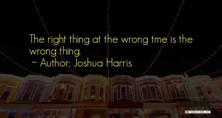 Joshua Harris Quotes: The Right Thing At The Wrong Tme Is The Wrong Thing.