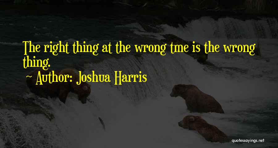 Joshua Harris Quotes: The Right Thing At The Wrong Tme Is The Wrong Thing.