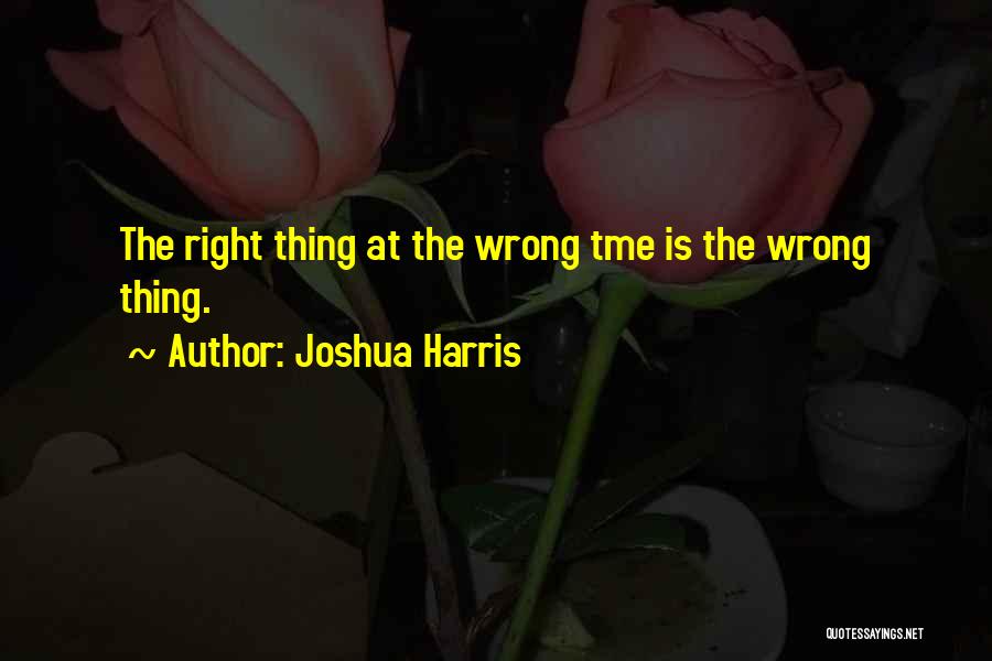 Joshua Harris Quotes: The Right Thing At The Wrong Tme Is The Wrong Thing.