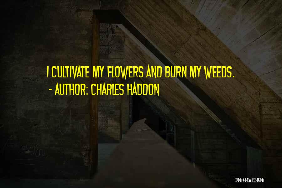 Charles Haddon Quotes: I Cultivate My Flowers And Burn My Weeds.