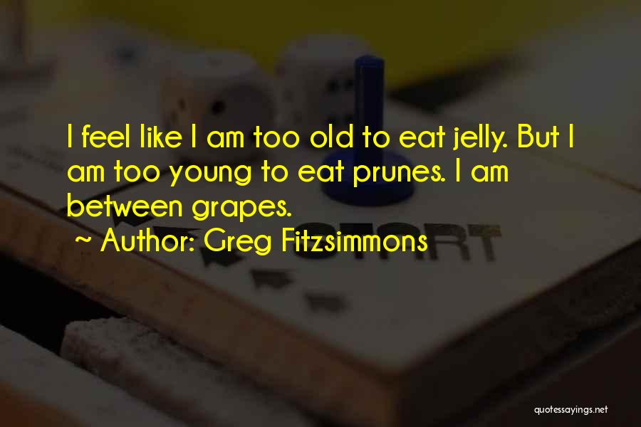 Greg Fitzsimmons Quotes: I Feel Like I Am Too Old To Eat Jelly. But I Am Too Young To Eat Prunes. I Am