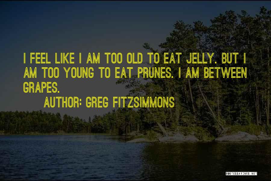 Greg Fitzsimmons Quotes: I Feel Like I Am Too Old To Eat Jelly. But I Am Too Young To Eat Prunes. I Am
