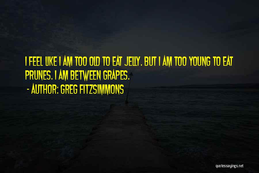 Greg Fitzsimmons Quotes: I Feel Like I Am Too Old To Eat Jelly. But I Am Too Young To Eat Prunes. I Am