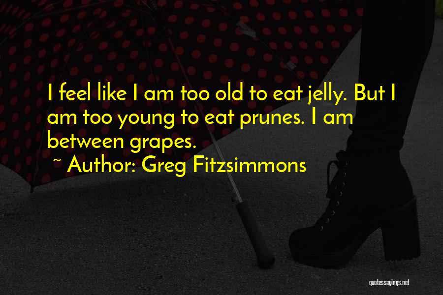 Greg Fitzsimmons Quotes: I Feel Like I Am Too Old To Eat Jelly. But I Am Too Young To Eat Prunes. I Am