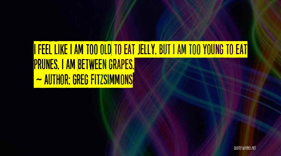 Greg Fitzsimmons Quotes: I Feel Like I Am Too Old To Eat Jelly. But I Am Too Young To Eat Prunes. I Am