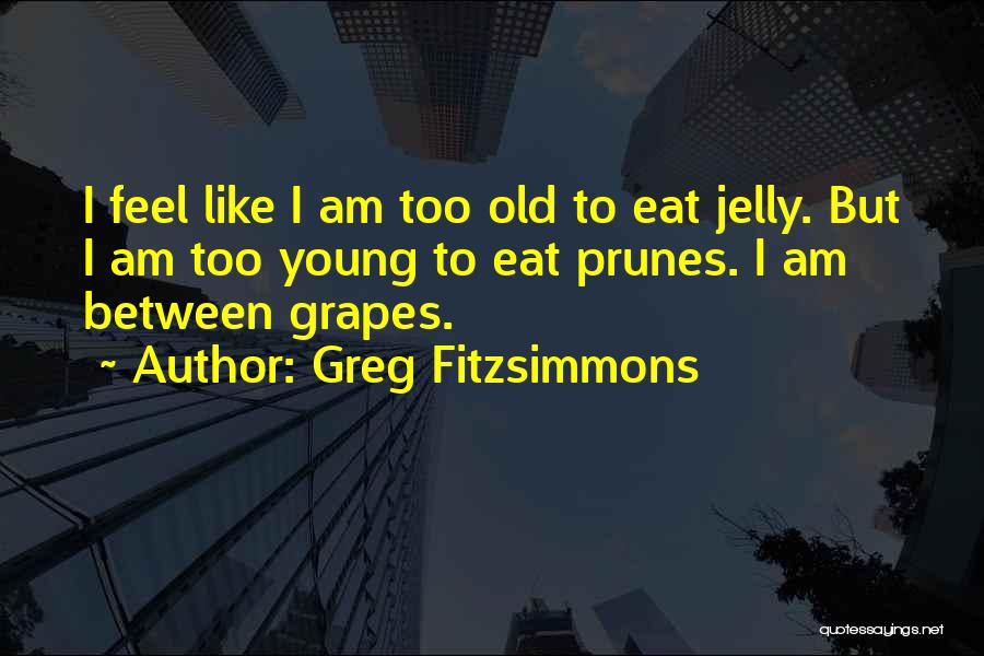 Greg Fitzsimmons Quotes: I Feel Like I Am Too Old To Eat Jelly. But I Am Too Young To Eat Prunes. I Am