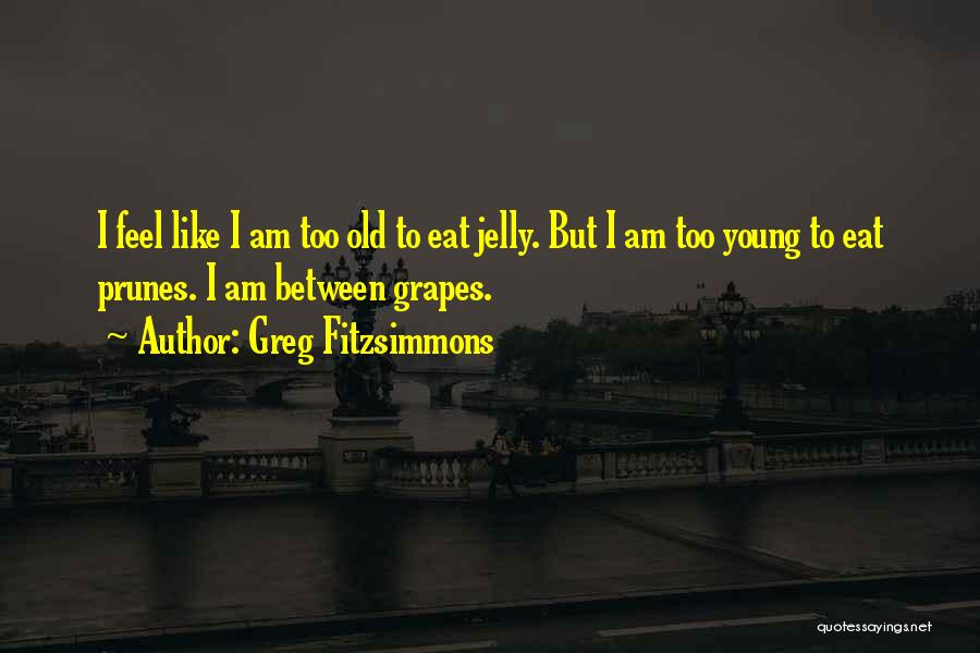 Greg Fitzsimmons Quotes: I Feel Like I Am Too Old To Eat Jelly. But I Am Too Young To Eat Prunes. I Am