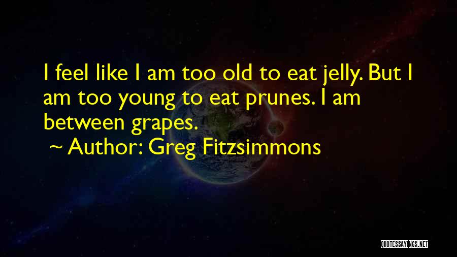 Greg Fitzsimmons Quotes: I Feel Like I Am Too Old To Eat Jelly. But I Am Too Young To Eat Prunes. I Am