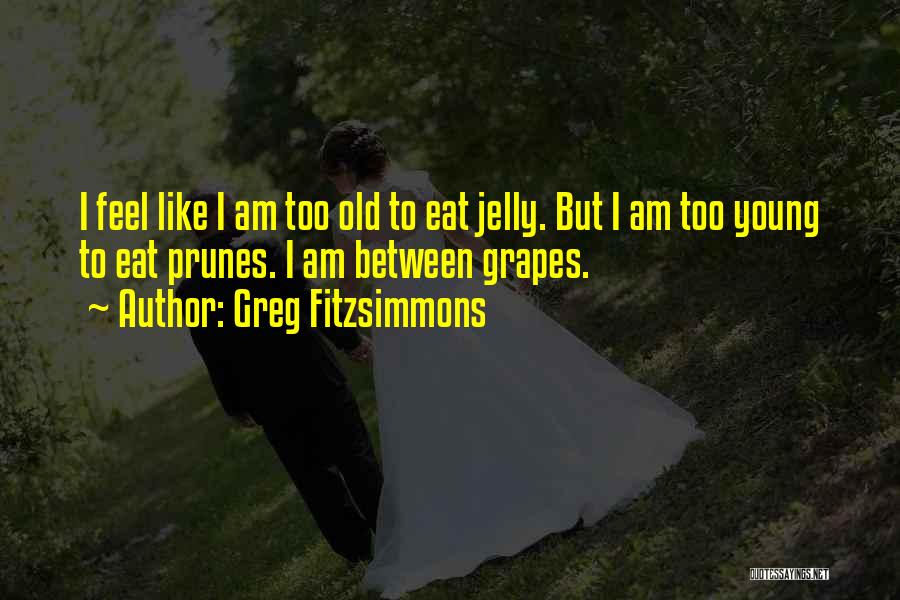 Greg Fitzsimmons Quotes: I Feel Like I Am Too Old To Eat Jelly. But I Am Too Young To Eat Prunes. I Am