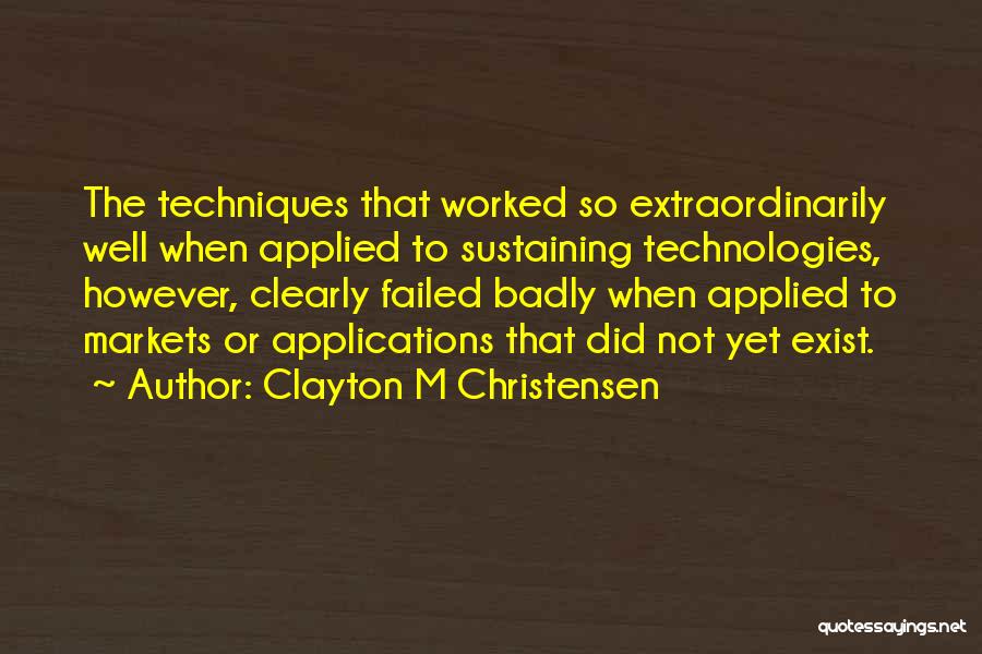 Clayton M Christensen Quotes: The Techniques That Worked So Extraordinarily Well When Applied To Sustaining Technologies, However, Clearly Failed Badly When Applied To Markets