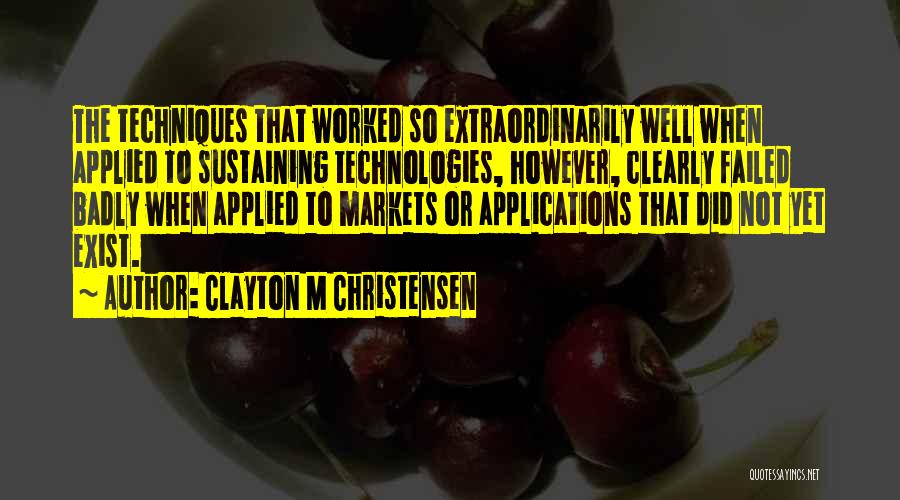 Clayton M Christensen Quotes: The Techniques That Worked So Extraordinarily Well When Applied To Sustaining Technologies, However, Clearly Failed Badly When Applied To Markets