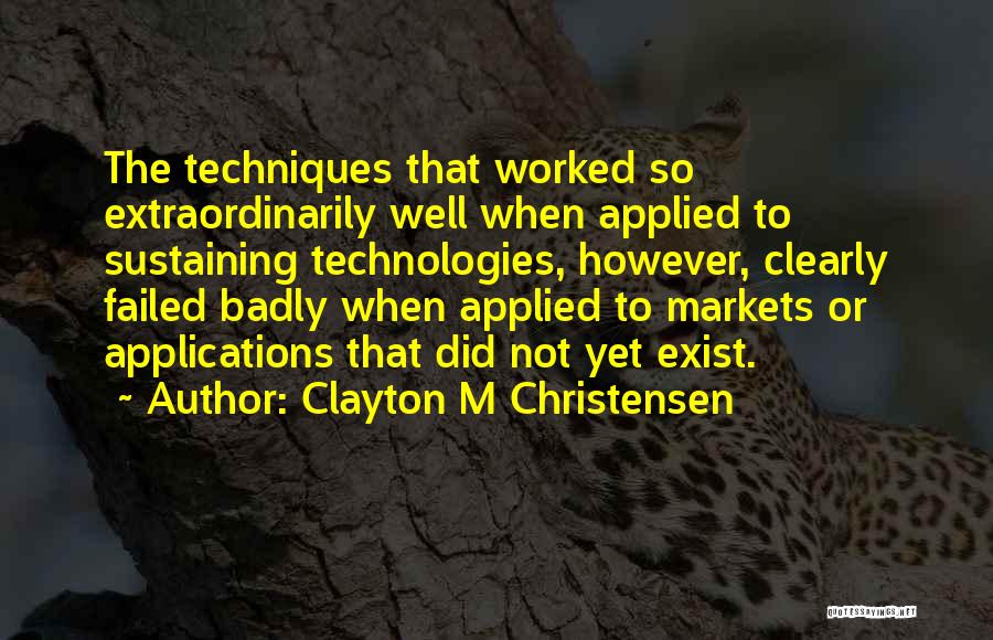 Clayton M Christensen Quotes: The Techniques That Worked So Extraordinarily Well When Applied To Sustaining Technologies, However, Clearly Failed Badly When Applied To Markets