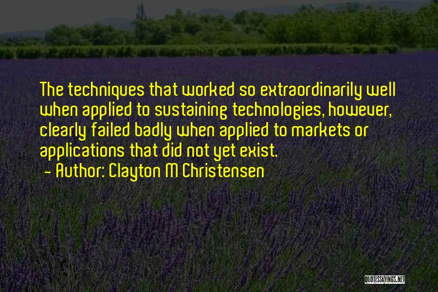 Clayton M Christensen Quotes: The Techniques That Worked So Extraordinarily Well When Applied To Sustaining Technologies, However, Clearly Failed Badly When Applied To Markets