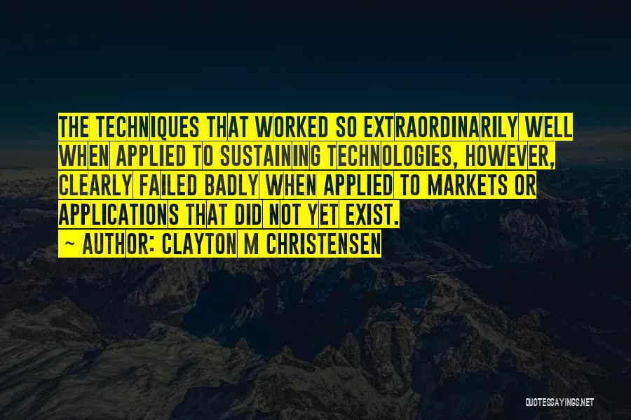 Clayton M Christensen Quotes: The Techniques That Worked So Extraordinarily Well When Applied To Sustaining Technologies, However, Clearly Failed Badly When Applied To Markets