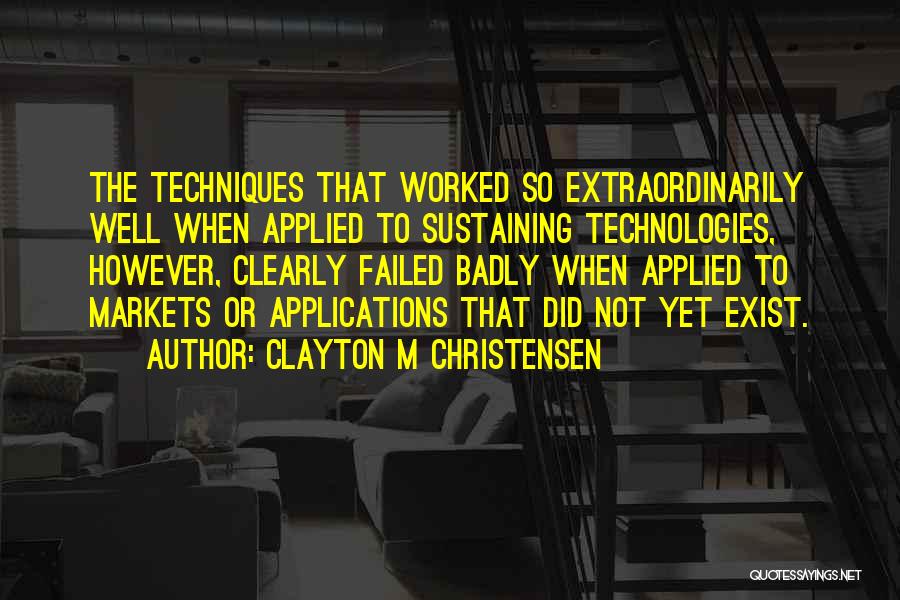 Clayton M Christensen Quotes: The Techniques That Worked So Extraordinarily Well When Applied To Sustaining Technologies, However, Clearly Failed Badly When Applied To Markets