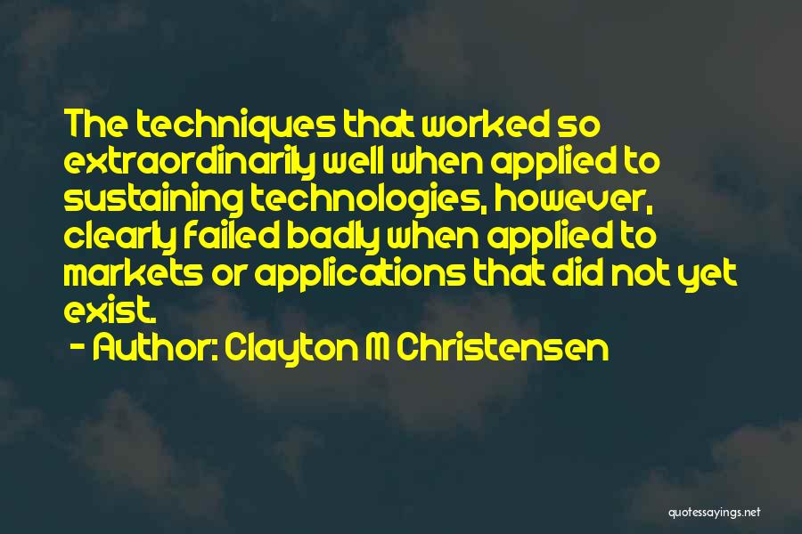 Clayton M Christensen Quotes: The Techniques That Worked So Extraordinarily Well When Applied To Sustaining Technologies, However, Clearly Failed Badly When Applied To Markets