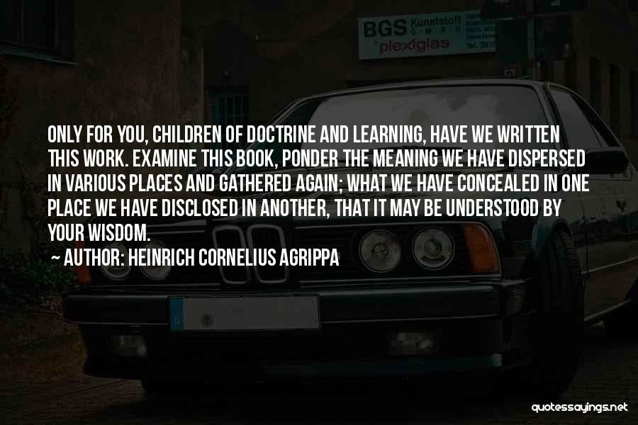 Heinrich Cornelius Agrippa Quotes: Only For You, Children Of Doctrine And Learning, Have We Written This Work. Examine This Book, Ponder The Meaning We