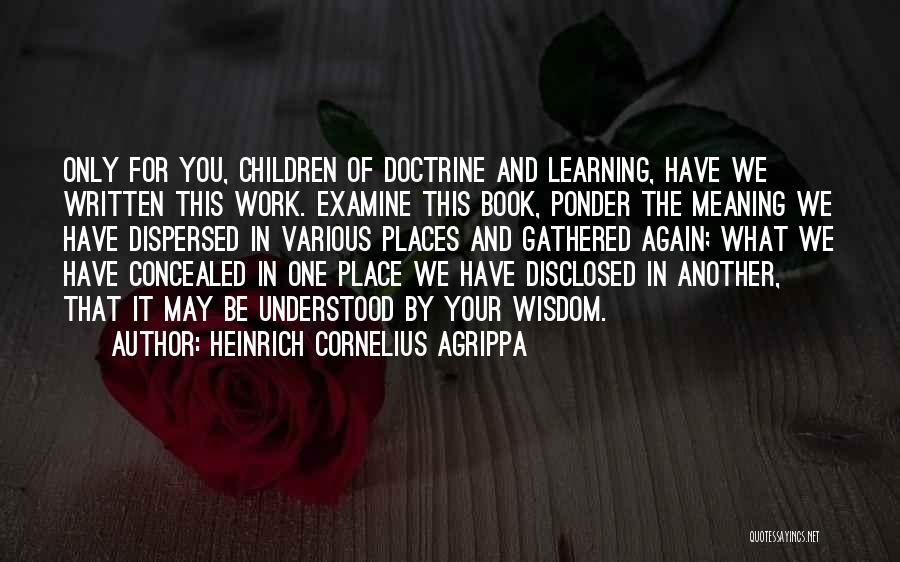 Heinrich Cornelius Agrippa Quotes: Only For You, Children Of Doctrine And Learning, Have We Written This Work. Examine This Book, Ponder The Meaning We