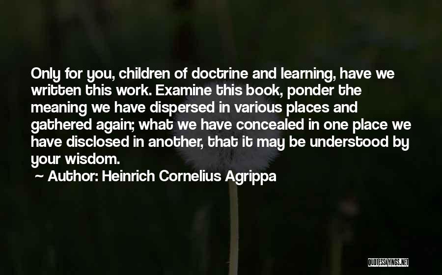 Heinrich Cornelius Agrippa Quotes: Only For You, Children Of Doctrine And Learning, Have We Written This Work. Examine This Book, Ponder The Meaning We