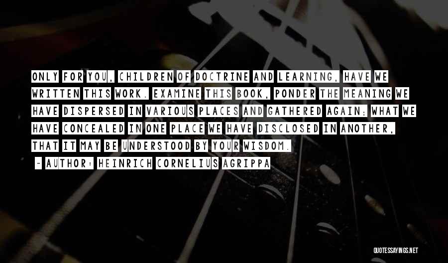 Heinrich Cornelius Agrippa Quotes: Only For You, Children Of Doctrine And Learning, Have We Written This Work. Examine This Book, Ponder The Meaning We