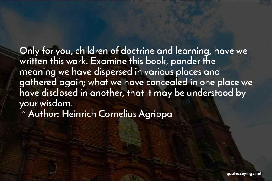 Heinrich Cornelius Agrippa Quotes: Only For You, Children Of Doctrine And Learning, Have We Written This Work. Examine This Book, Ponder The Meaning We