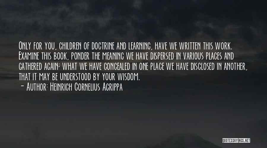 Heinrich Cornelius Agrippa Quotes: Only For You, Children Of Doctrine And Learning, Have We Written This Work. Examine This Book, Ponder The Meaning We