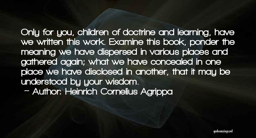 Heinrich Cornelius Agrippa Quotes: Only For You, Children Of Doctrine And Learning, Have We Written This Work. Examine This Book, Ponder The Meaning We