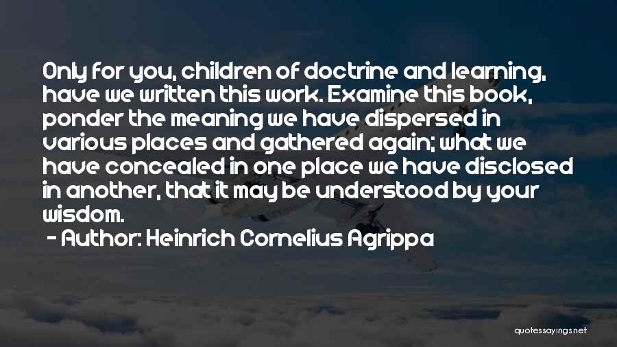Heinrich Cornelius Agrippa Quotes: Only For You, Children Of Doctrine And Learning, Have We Written This Work. Examine This Book, Ponder The Meaning We