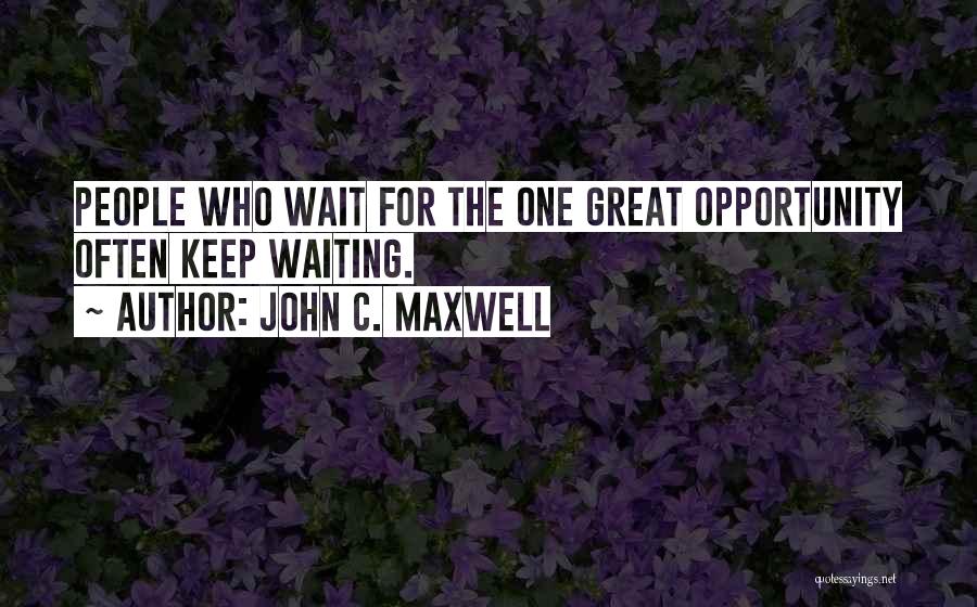 John C. Maxwell Quotes: People Who Wait For The One Great Opportunity Often Keep Waiting.