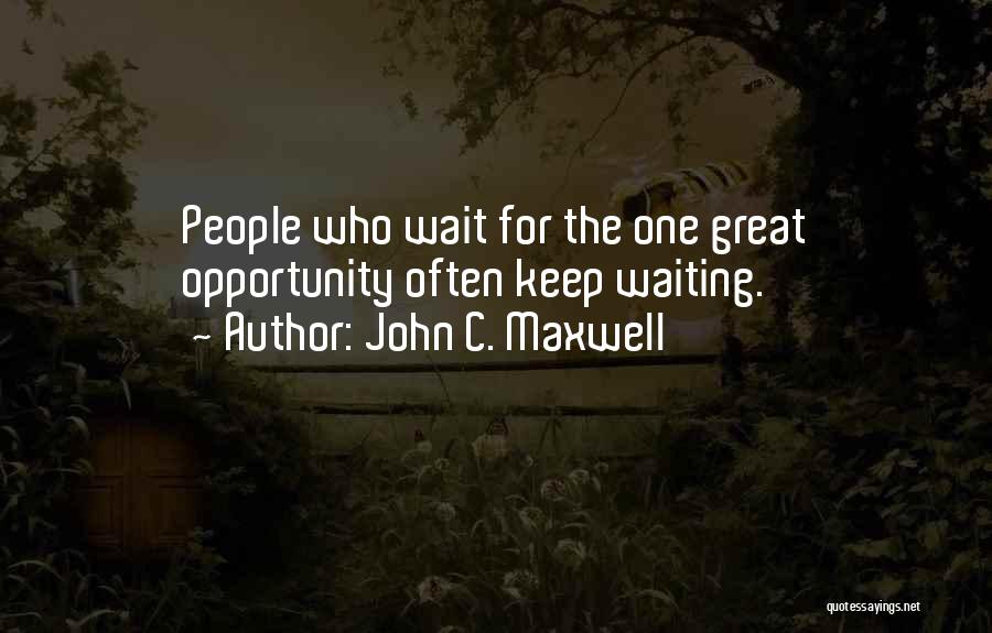 John C. Maxwell Quotes: People Who Wait For The One Great Opportunity Often Keep Waiting.