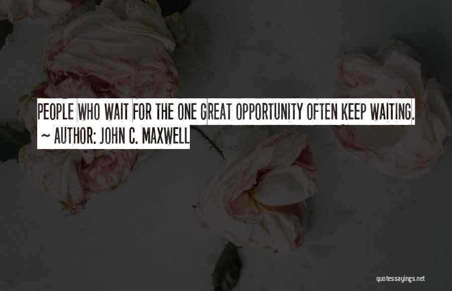 John C. Maxwell Quotes: People Who Wait For The One Great Opportunity Often Keep Waiting.