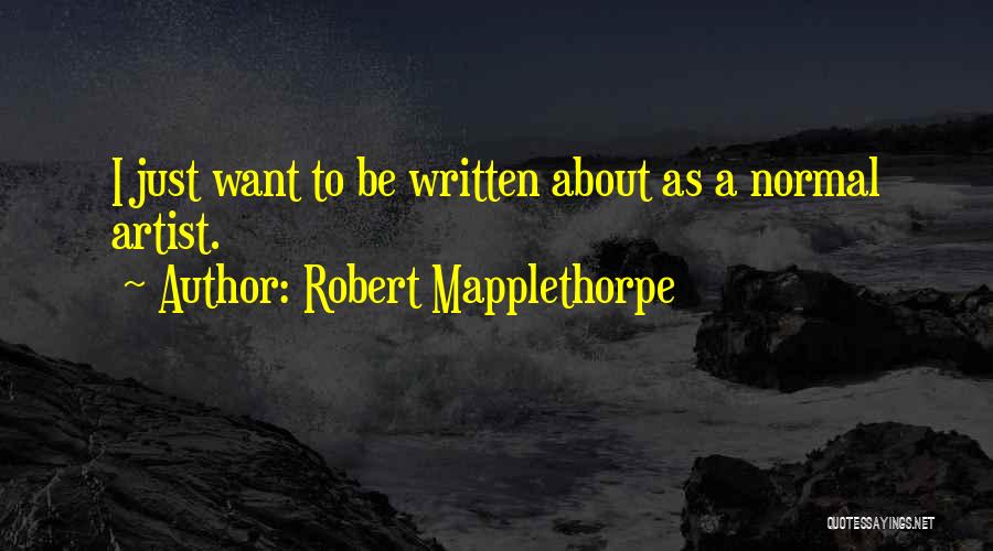 Robert Mapplethorpe Quotes: I Just Want To Be Written About As A Normal Artist.